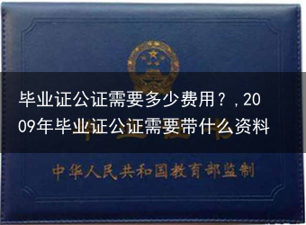 毕业证公证需要多少费用？,2009年毕业证公证需要带什么资料