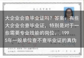 大企业会查毕业证吗？答案：有些大企业会查毕业证，特别是对于一些需要专业技能的岗位。,1995年一般单···