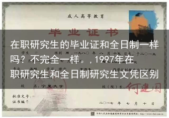 在职研究生的毕业证和全日制一样吗？不完全一样。,1997年在职研究生和全日制研究生文凭区别