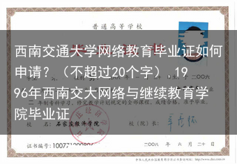 西南交通大学网络教育毕业证如何申请？（不超过20个字）,1996年西南交大网络与继续教育学院毕业证