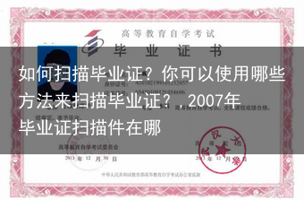 如何扫描毕业证？你可以使用哪些方法来扫描毕业证？,2007年毕业证扫描件在哪